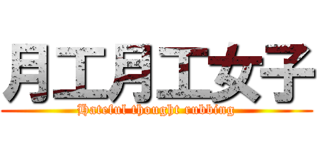 月工月工女子 (Hateful thought rubbing)