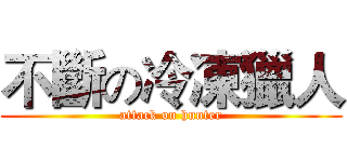 不斷の冷凍獵人 (attack on hunter)