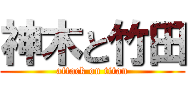 神木と竹田 (attack on titan)