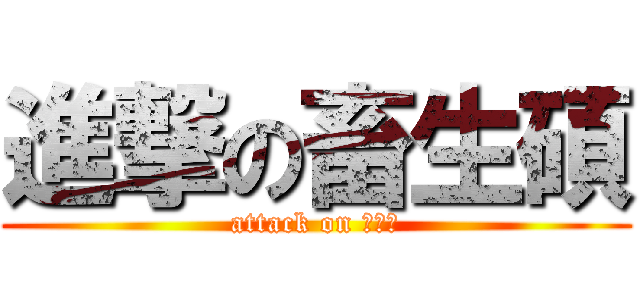 進撃の畜生碩 (attack on ???)