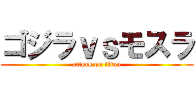 ゴジラｖｓモスラ (attack on titan)