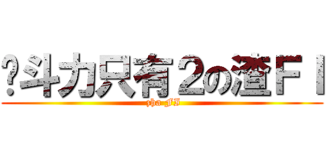 战斗力只有２の渣ＦＩ ( zha FI)