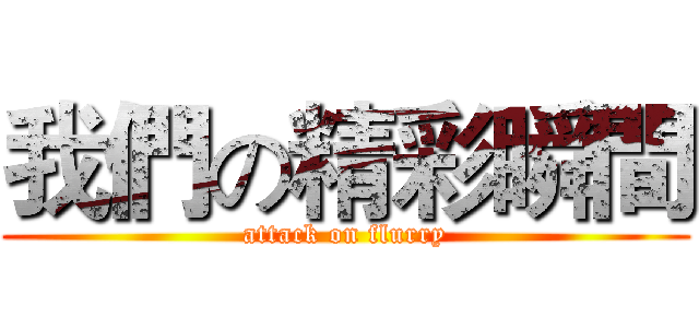 我們の精彩瞬間 (attack on flurry)
