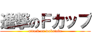 進撃のＦカップ (attack on wakatabe)