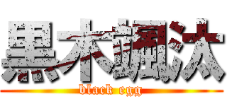 黒木颯汰 (black egg)