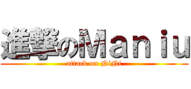 進撃のＭａｎｉｕ (attack on NiNi)