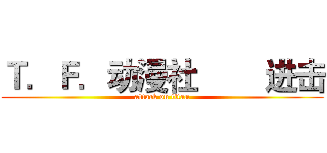 Ｔ．Ｆ．动漫社        进击 (attack on titan)