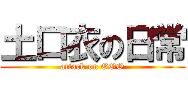 土口衣の日常 (attack on OOO)