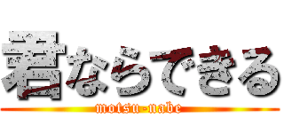 君ならできる (motsu-nabe)
