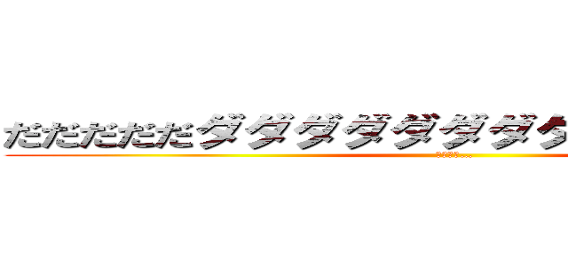 だだだだだダダダダダダダダダダダダ～イゴ (ダダダダ…)