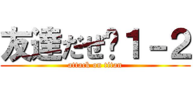 友達だぜ〜１－２ (attack on titan)