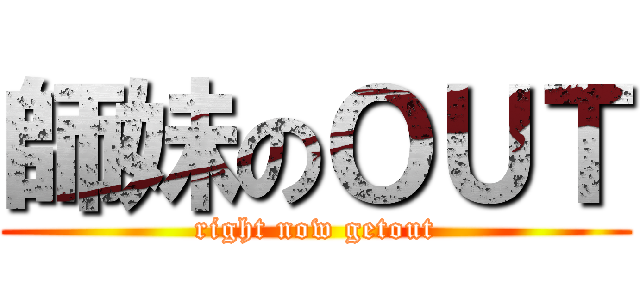 師妹のＯＵＴ (right now getout)
