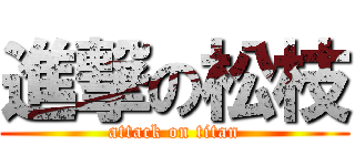 進撃の松枝 (attack on titan)