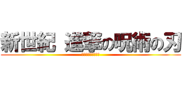 新世紀 進撃の呪術の刃 (さよなら　美術兵団)
