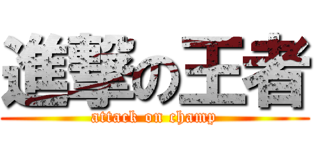 進撃の王者 (attack on champ)