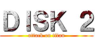 ＤＩＳＫ ２ (attack on titan)