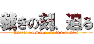 裁きの刻、迫る (Appeal when you are in judgment)