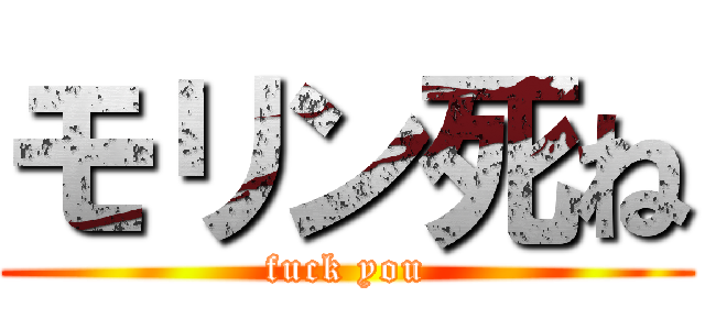 モリン死ね (fuck you)