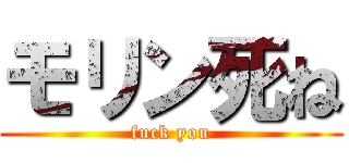 モリン死ね (fuck you)