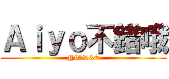 Ａｉｙｏ不錯哦 (@#￥%&*)