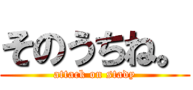 そのうちね。 (attack on stady)