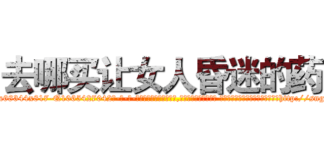 去哪买让女人昏迷的药 (去哪买让女人昏迷的药【电-话151x68344x817-Q1065427042元-吉-药-业】我们做的是长期生意,靠的是老客户长期支持 去哪买让女人昏迷的药在发表了一篇http://sngk.net/1NCswB

参考消息网我们做的是长期生意,靠的是老客户长期支持也许我们早该意识到，就连鲍勃·霍斯金斯（金球奖戏剧类电影男主角 
)