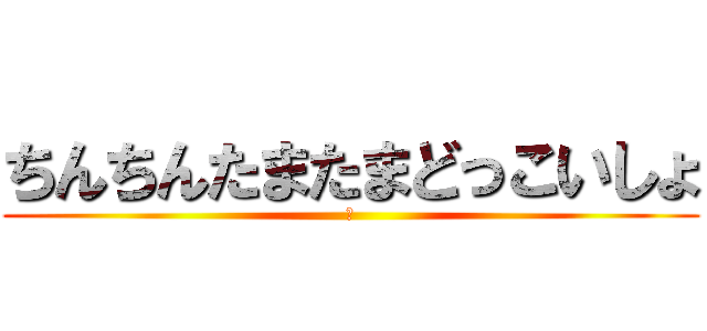 ちんちんたまたまどっこいしょ (🖕)