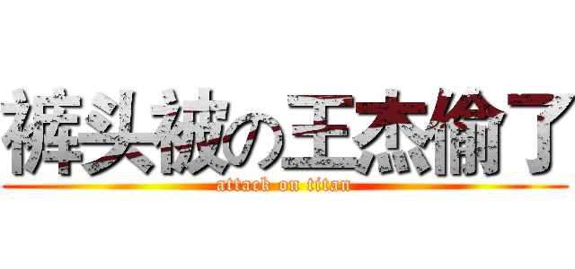 裤头被の王杰偷了 (attack on titan)