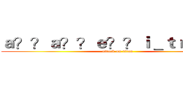 ａ？？ａ？？ｅ？？ｉ＿ｔｒａｖｅｌ (attack on titan)