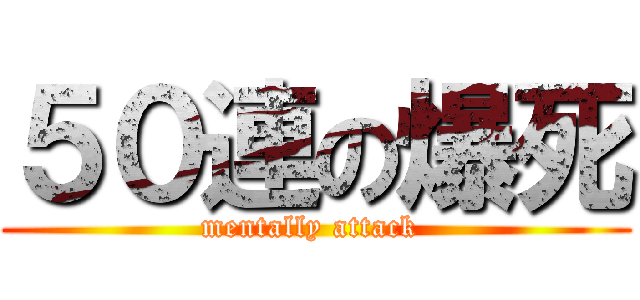 ５０連の爆死 (mentally attack )