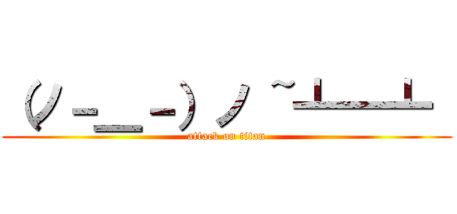 （ノ－＿－）ノ ~┻━┻  (attack on titan)