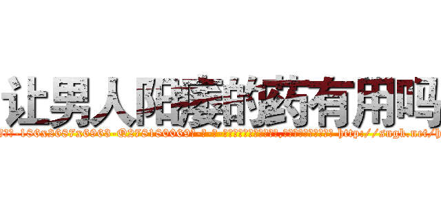 让男人阳痿的药有用吗 (让男人阳痿的药有用吗【电-186x2687x6963-Q278180069元-吉-药-业】我们做的是长期生意,靠的是老客户长期支持 http://sngk.net/hVseLB
)