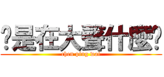 你是在大聲什麼啦 (chen ping wai)