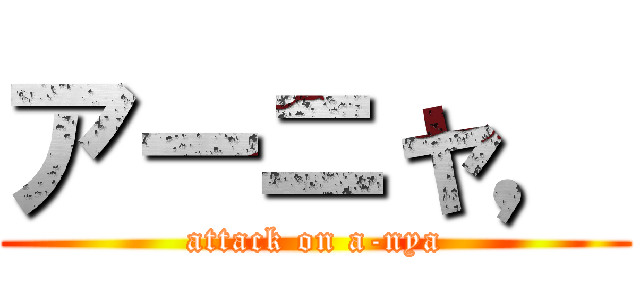 アーニャ， (attack on a-nya)