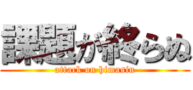 課題が終らぬ (attack on himasin)