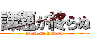 課題が終らぬ (attack on himasin)