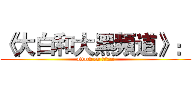 《大白和大黑頻道》： (attack on titan)