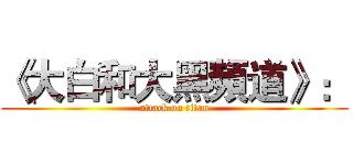 《大白和大黑頻道》： (attack on titan)