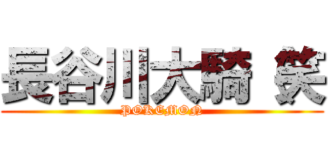 長谷川大騎（笑 (POKEMON)