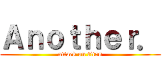 Ａｎｏｔｈｅｒ． (attack on titan)