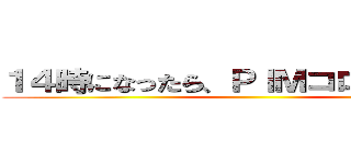 １４時になったら、ＰＩＭコロシアムへ！ ()