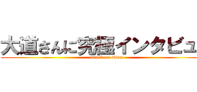 大道さんに究極インタビュー (attack on titan)