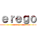 ｅｒｅｇｏ (erego)