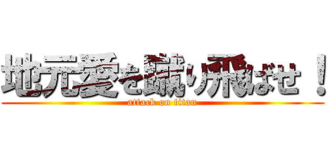 地元愛を蹴り飛ばせ！ (attack on titan)