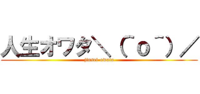 人生オワタ＼（＾ｏ＾）／ (jinsei-owata)