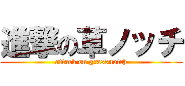 進撃の草ノッチ (attack on grassnotch)