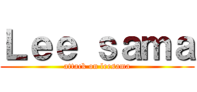 Ｌｅｅ ｓａｍａ (attack on leesama)