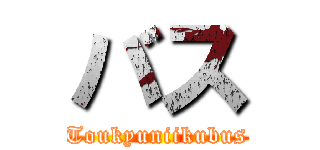 バス (Toukyuniikubus)