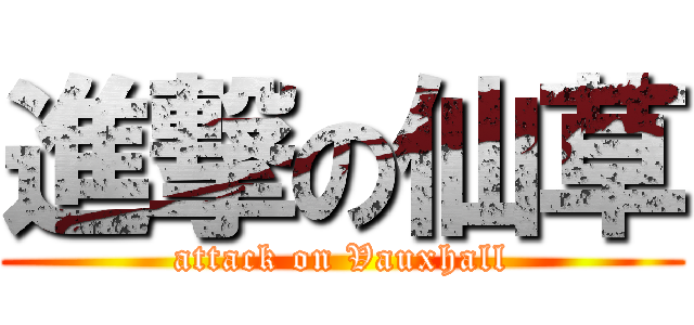 進撃の仙草 (attack on Vauxhall)