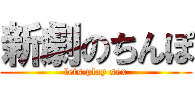 新劇のちんぽ (lets play sex)